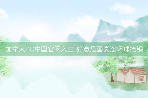 加拿大PC中国官网入口 好意思国豪恣环球抢铜