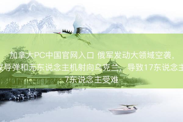 加拿大PC中国官网入口 俄军发动大领域空袭，729枚导弹和无东说念主机射向乌克兰，导致17东说念主受难