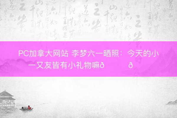 PC加拿大网站 李梦六一晒照：今天的小一又友皆有小礼物嘛🎁🎁