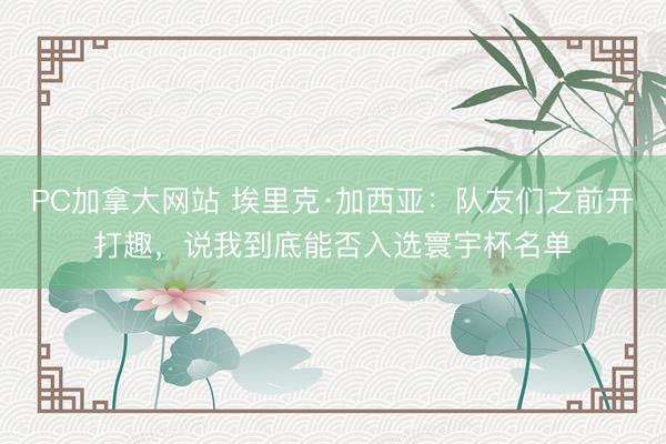 PC加拿大网站 埃里克·加西亚：队友们之前开打趣，说我到底能否入选寰宇杯名单
