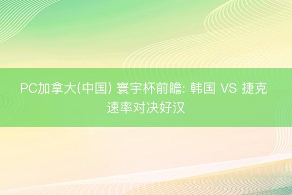 PC加拿大(中国) 寰宇杯前瞻: 韩国 VS 捷克 速率对决好汉