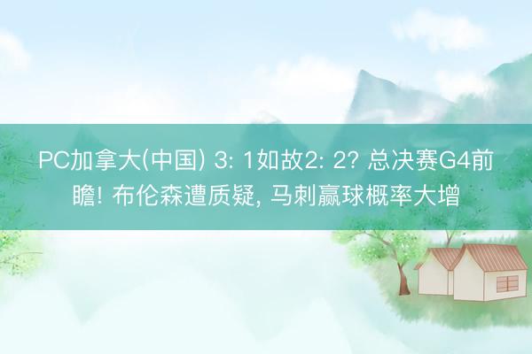 PC加拿大(中国) 3: 1如故2: 2? 总决赛G4前瞻! 布伦森遭质疑， 马刺赢球概率大增