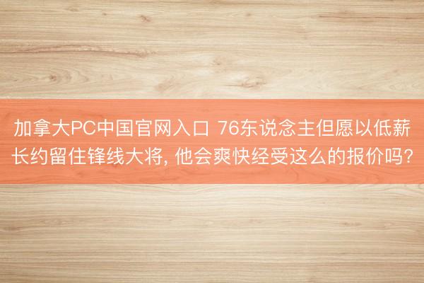 加拿大PC中国官网入口 76东说念主但愿以低薪长约留住锋线大将， 他会爽快经受这么的报价吗?