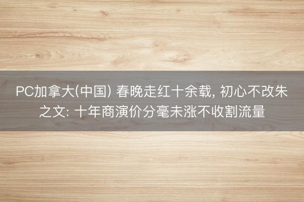 PC加拿大(中国) 春晚走红十余载， 初心不改朱之文: 十年商演价分毫未涨不收割流量