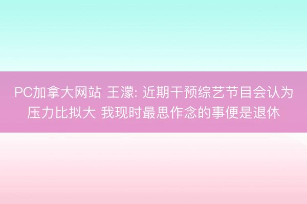 PC加拿大网站 王濛: 近期干预综艺节目会认为压力比拟大 我现时最思作念的事便是退休