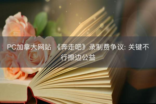 PC加拿大网站 《奔走吧》录制费争议: 关键不行擦边公益