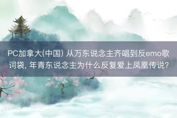 PC加拿大(中国) 从万东说念主齐唱到反emo歌词袋， 年青东说念主为什么反复爱上凤凰传说?