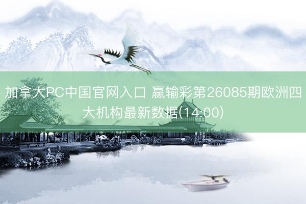 加拿大PC中国官网入口 赢输彩第26085期欧洲四大机构最新数据(14:00)