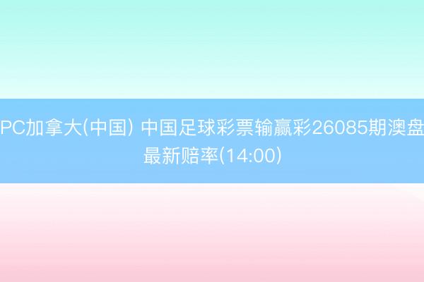 PC加拿大(中国) 中国足球彩票输赢彩26085期澳盘最新赔率(14:00)