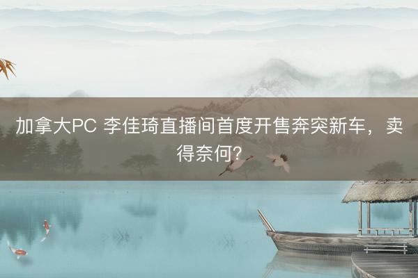 加拿大PC 李佳琦直播间首度开售奔突新车，卖得奈何？