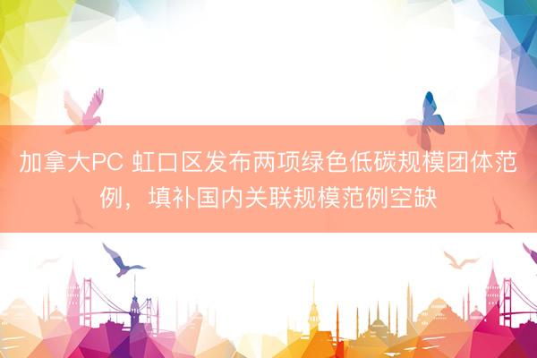 加拿大PC 虹口区发布两项绿色低碳规模团体范例，填补国内关联规模范例空缺