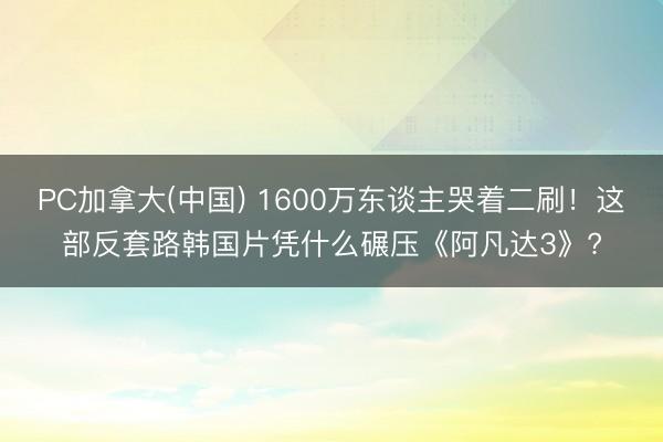 PC加拿大(中国) 1600万东谈主哭着二刷！这部反套路韩国片凭什么碾压《阿凡达3》?