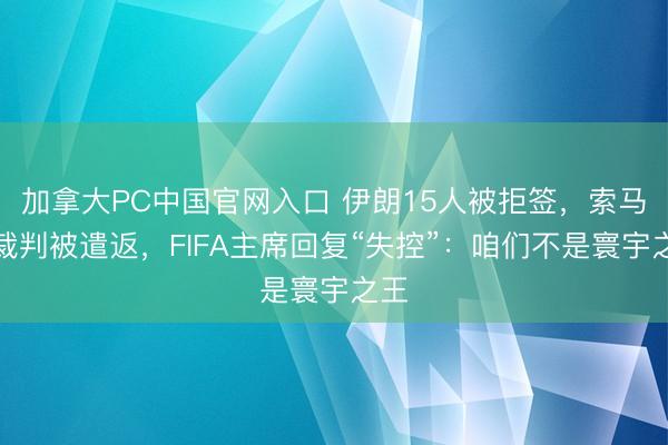 加拿大PC中国官网入口 伊朗15人被拒签，索马里裁判被遣返，FIFA主席回复“失控”：咱们不是寰宇之王