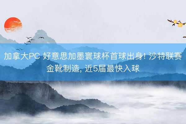 加拿大PC 好意思加墨寰球杯首球出身! 沙特联赛金靴制造， 近5届最快入球