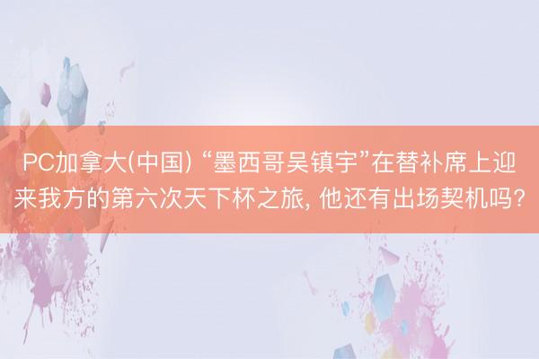 PC加拿大(中国) “墨西哥吴镇宇”在替补席上迎来我方的第六次天下杯之旅， 他还有出场契机吗?