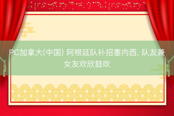 PC加拿大(中国) 阿根廷队补招塞内西, 队友兼女友欢欣鼓吹