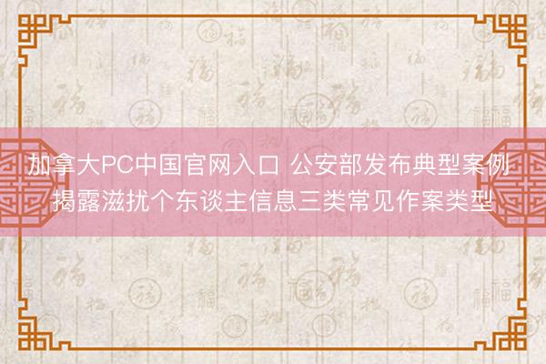 加拿大PC中国官网入口 公安部发布典型案例 揭露滋扰个东谈主信息三类常见作案类型