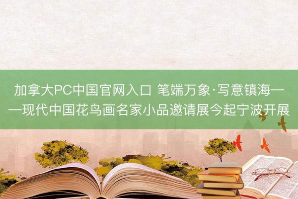加拿大PC中国官网入口 笔端万象·写意镇海——现代中国花鸟画名家小品邀请展今起宁波开展