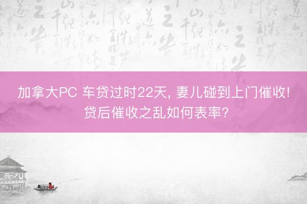 加拿大PC 车贷过时22天， 妻儿碰到上门催收! 贷后催收之乱如何表率?