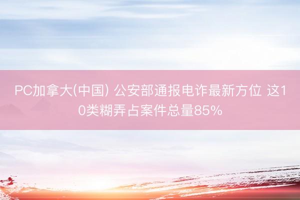 PC加拿大(中国) 公安部通报电诈最新方位 这10类糊弄占案件总量85%