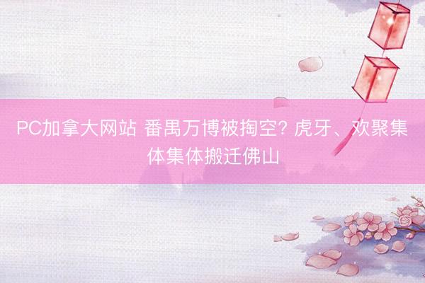 PC加拿大网站 番禺万博被掏空? 虎牙、欢聚集体集体搬迁佛山