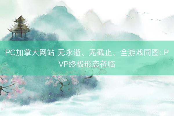 PC加拿大网站 无永逝、无截止、全游戏同图: PVP终极形态莅临