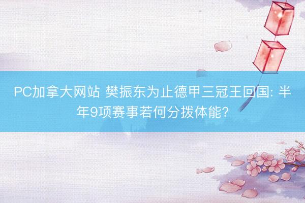 PC加拿大网站 樊振东为止德甲三冠王回国: 半年9项赛事若何分拨体能?