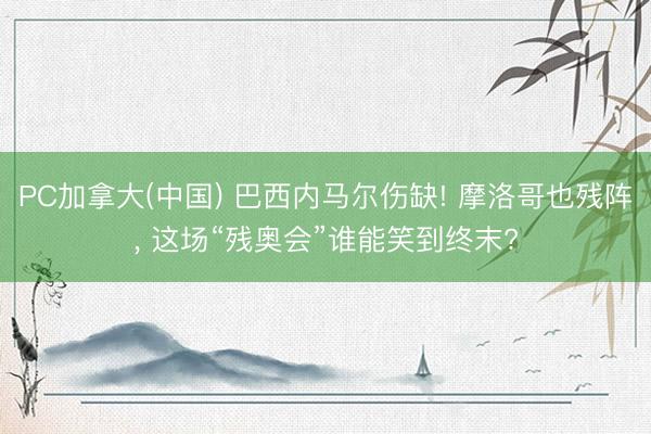 PC加拿大(中国) 巴西内马尔伤缺! 摩洛哥也残阵， 这场“残奥会”谁能笑到终末?