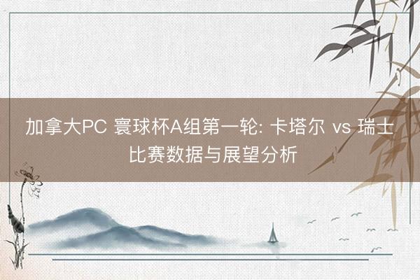 加拿大PC 寰球杯A组第一轮: 卡塔尔 vs 瑞士 比赛数据与展望分析