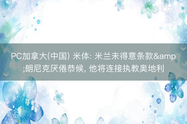 PC加拿大(中国) 米体: 米兰未得意条款&朗尼克厌倦恭候， 他将连接执教奥地利
