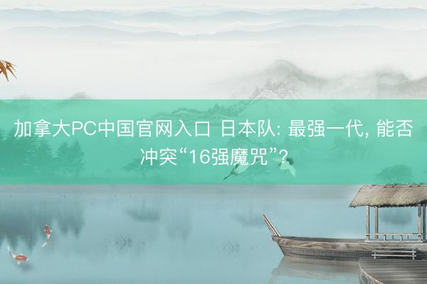 加拿大PC中国官网入口 日本队: 最强一代, 能否冲突“16强魔咒”?