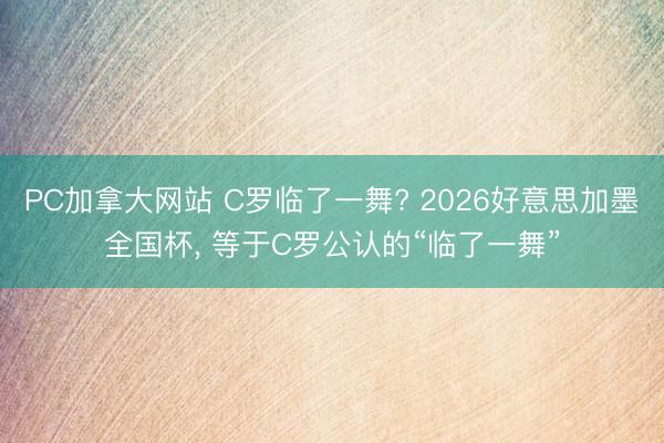 PC加拿大网站 C罗临了一舞? 2026好意思加墨全国杯， 等于C罗公认的“临了一舞”