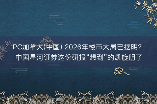 PC加拿大(中国) 2026年楼市大局已摆明? 中国星河证券这份研报“想到”的凯旋明了