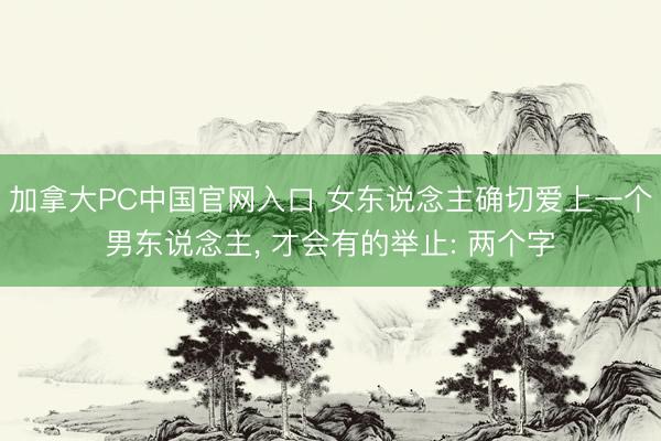 加拿大PC中国官网入口 女东说念主确切爱上一个男东说念主， 才会有的举止: 两个字
