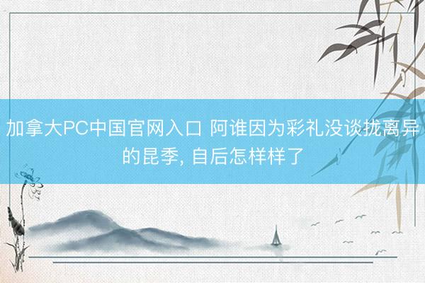 加拿大PC中国官网入口 阿谁因为彩礼没谈拢离异的昆季, 自后怎样样了