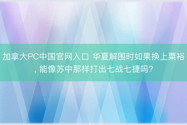 加拿大PC中国官网入口 华夏解围时如果换上粟裕， 能像苏中那样打出七战七捷吗?