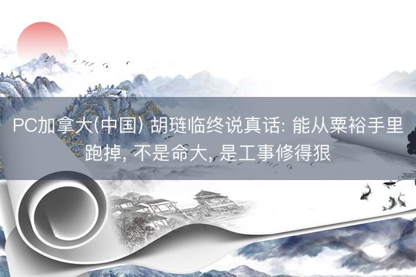 PC加拿大(中国) 胡琏临终说真话: 能从粟裕手里跑掉, 不是命大, 是工事修得狠