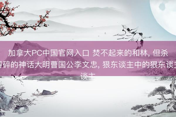 加拿大PC中国官网入口 焚不起来的和林, 但杀得碎的神话大明曹国公李文忠, 狠东谈主中的狠东谈主