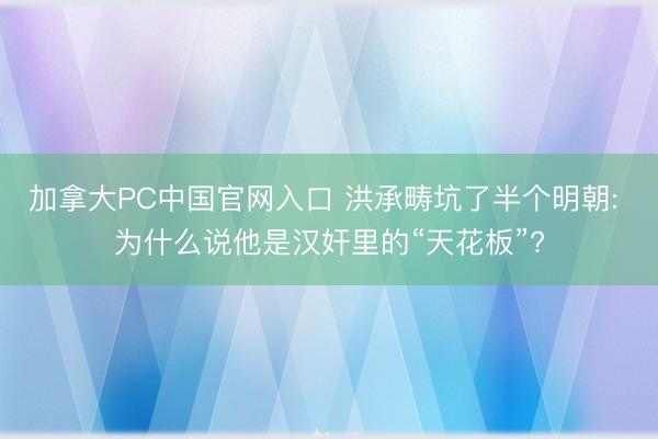 加拿大PC中国官网入口 洪承畴坑了半个明朝: 为什么说他是汉奸里的“天花板”?