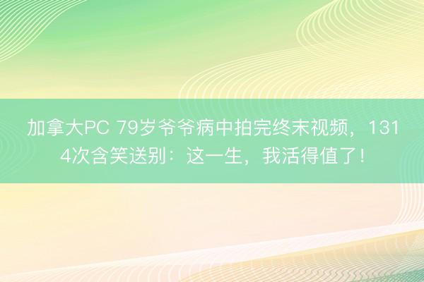 加拿大PC 79岁爷爷病中拍完终末视频，1314次含笑送别：这一生，我活得值了！