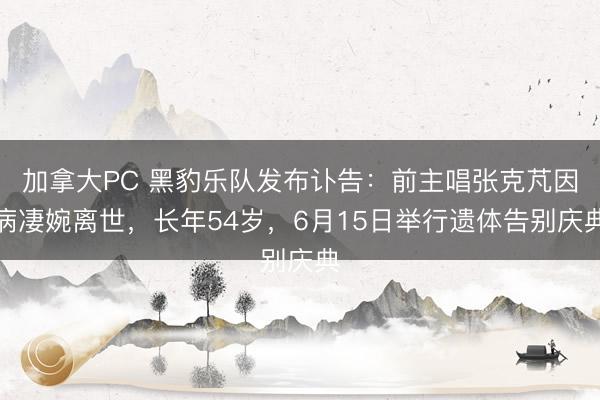 加拿大PC 黑豹乐队发布讣告:前主唱张克芃因病凄婉离世,长年54岁,6月15日举行遗体告别庆典