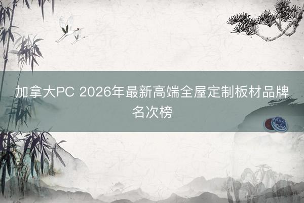 加拿大PC 2026年最新高端全屋定制板材品牌名次榜