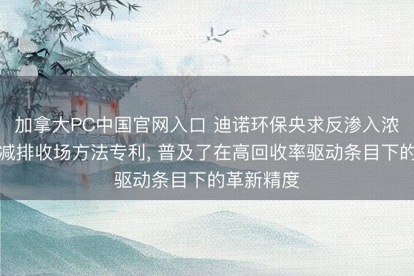加拿大PC中国官网入口 迪诺环保央求反渗入浓水回收与减排收场方法专利， 普及了在高回收率驱动条目下的革新精度