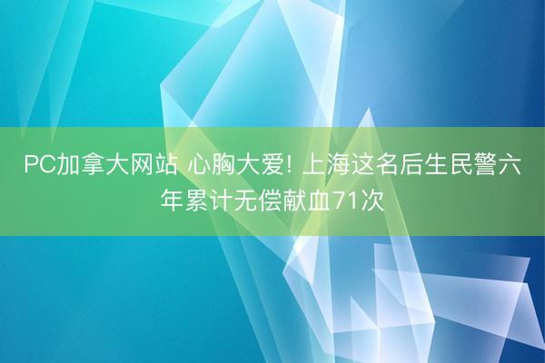 PC加拿大网站 心胸大爱! 上海这名后生民警六年累计无偿献血71次