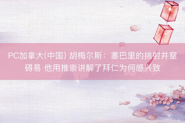 PC加拿大(中国) 胡梅尔斯：塞巴里的挑射并窒碍易 他用推崇讲解了拜仁为何感兴致