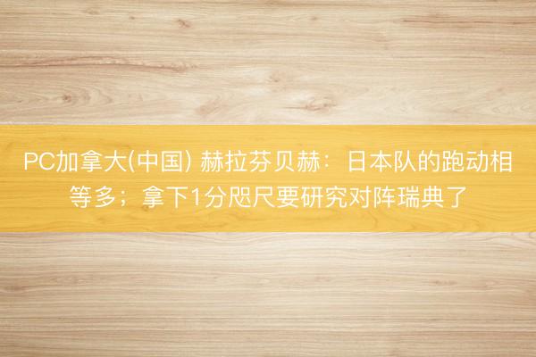 PC加拿大(中国) 赫拉芬贝赫：日本队的跑动相等多；拿下1分咫尺要研究对阵瑞典了