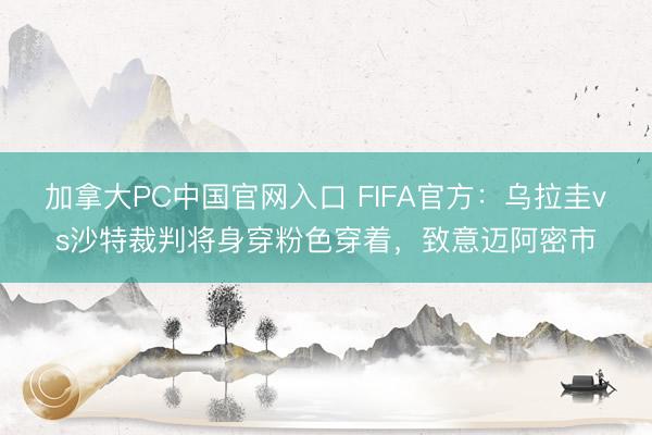 加拿大PC中国官网入口 FIFA官方：乌拉圭vs沙特裁判将身穿粉色穿着，致意迈阿密市