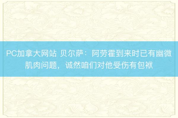 PC加拿大网站 贝尔萨：阿劳霍到来时已有幽微肌肉问题，诚然咱们对他受伤有包袱
