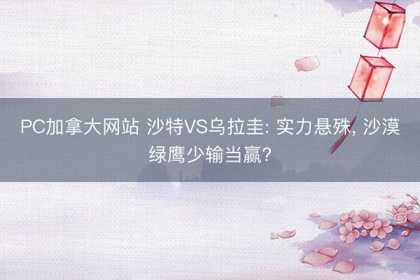 PC加拿大网站 沙特VS乌拉圭: 实力悬殊， 沙漠绿鹰少输当赢?