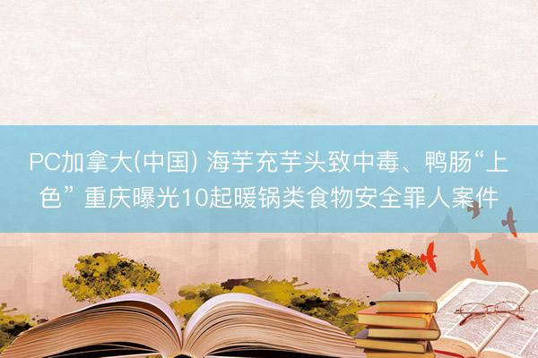 PC加拿大(中国) 海芋充芋头致中毒、鸭肠“上色” 重庆曝光10起暖锅类食物安全罪人案件